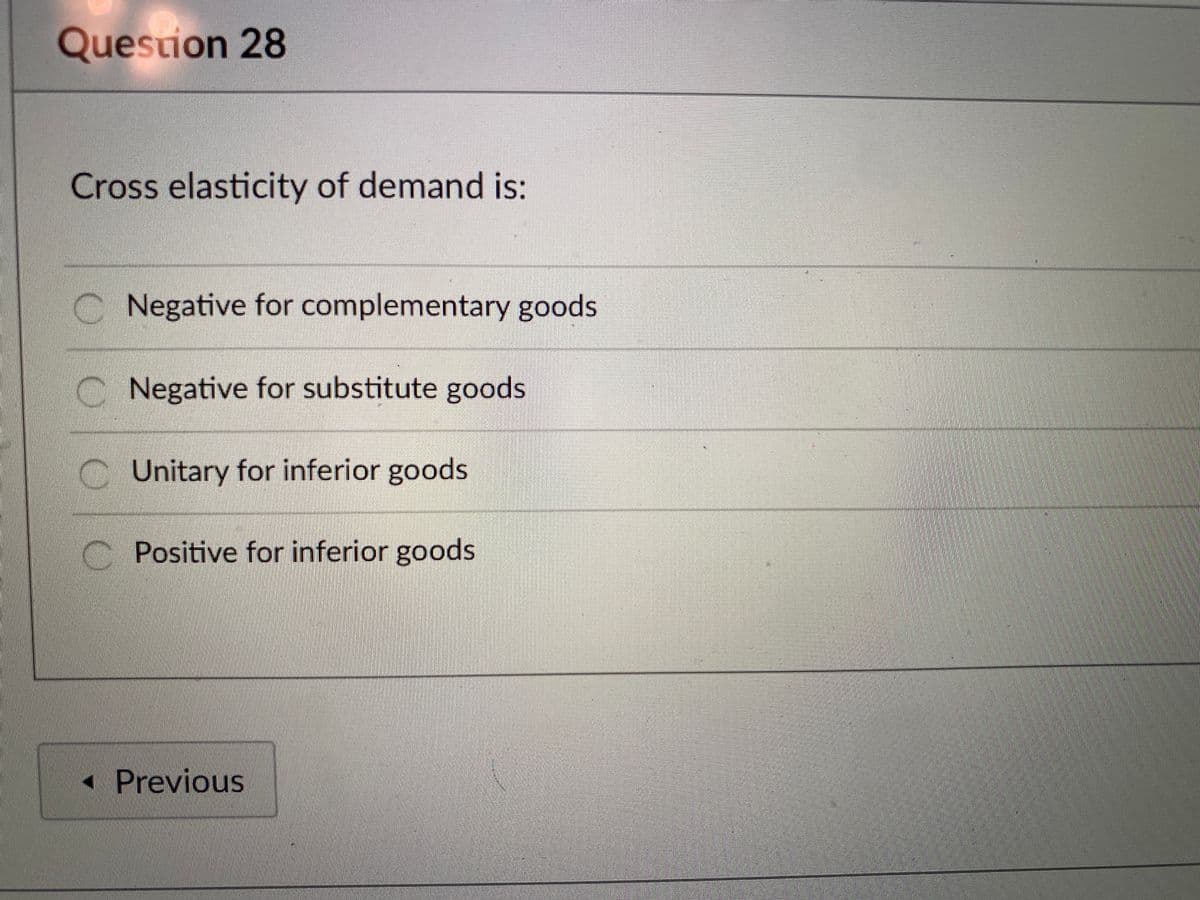 Question 28
Cross elasticity of demand is:
C Negative for complementary goods
C Negative for substitute goods
C Unitary for inferior goods
Positive for inferior goods
- Previous
