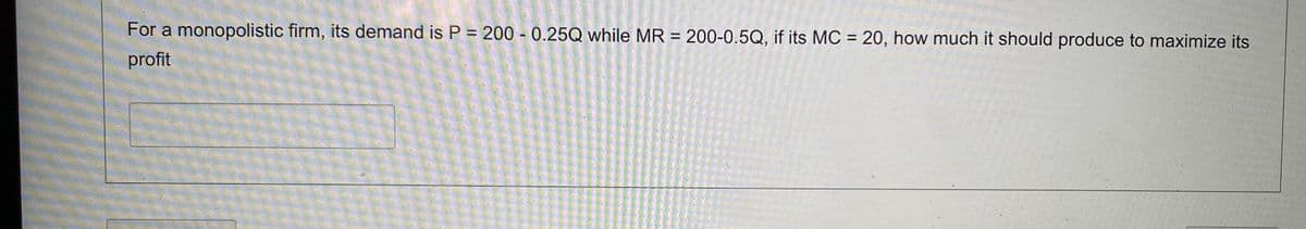 For a monopolistic firm, its demand is P = 200 - 0.25Q while MR = 200-0.5Q, if its MC = 20, how much it should produce to maximize its
%3D
%3D
profit
