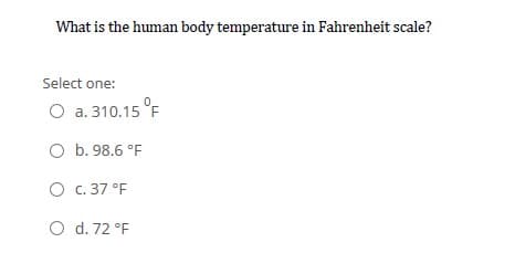 What is the human body temperature in Fahrenheit scale?
Select one:
O a. 310.15 °F
O b. 98.6 °F
O c. 37 °F
O d. 72 °F
