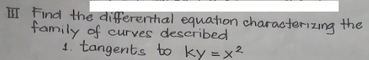 H Find the differential equation characterizing the
family of curves desciribed
1. tangents to ky =x²
