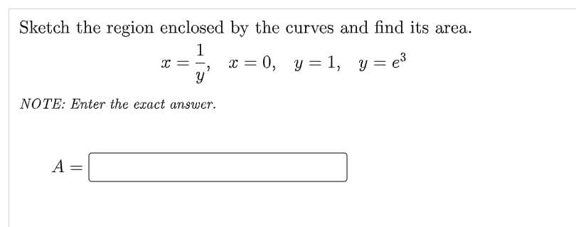 Sketch the region enclosed by the curves and find its area.
1
x = 0, y = 1, y = e
NOTE: Enter the exact answer.
A
