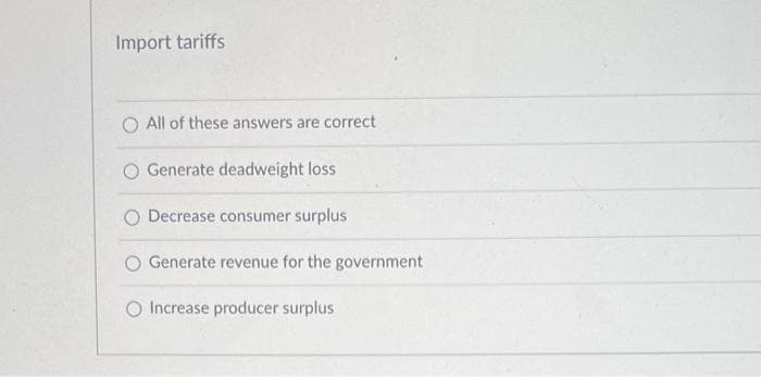 Import tariffs
All of these answers are correct
Generate deadweight loss
Decrease consumer surplus
Generate revenue for the government
O Increase producer surplus