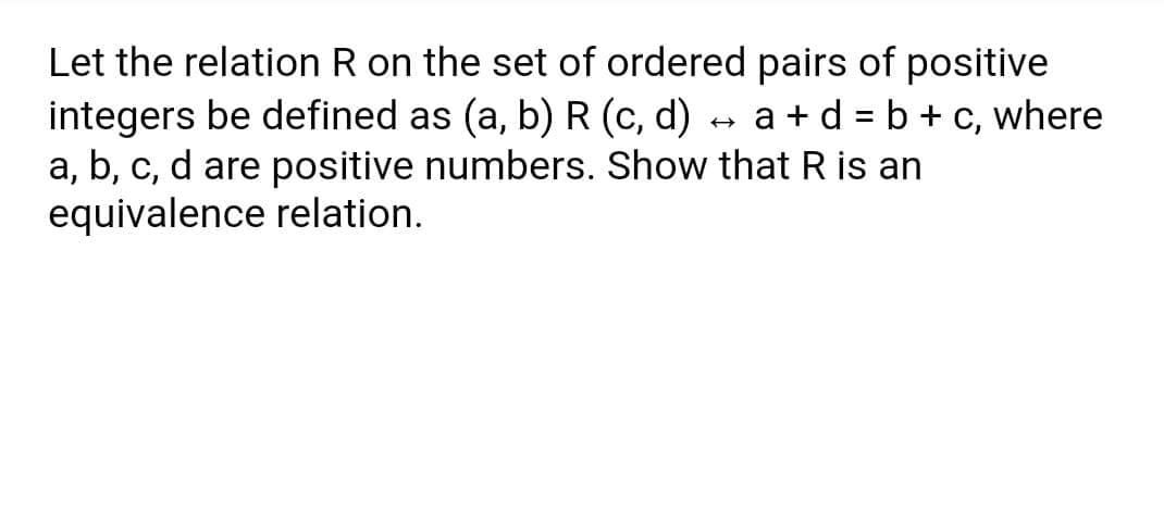 Let the relation R on the set of ordered pairs of positive
integers be defined as (a, b) R (c, d)
a, b, c, d are positive numbers. Show that R is an
equivalence relation.
a + d = b + c, where
