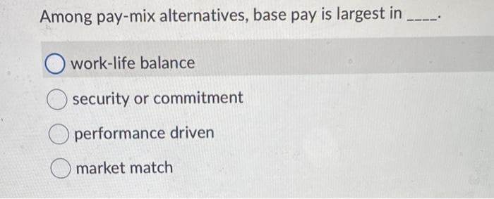 Among pay-mix alternatives, base pay is largest in
Owork-life balance
security or commitment
performance driven
market match