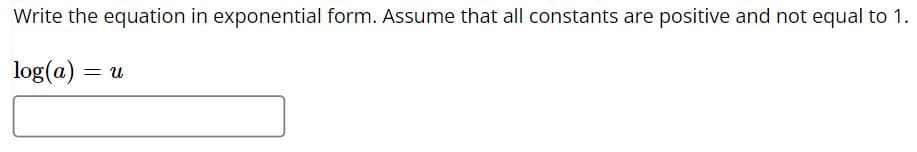 Write the equation in exponential form. Assume that all constants are positive and not equal to 1.
log(a): = U