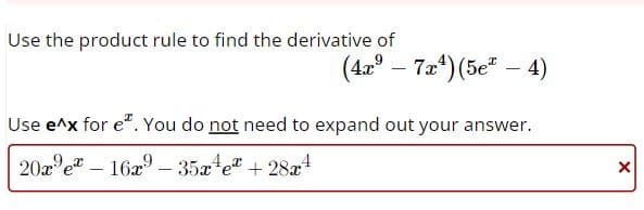 Use the product rule to find the derivative of
(4x⁹7x4) (5e-4)
Use e^x for e. You do not need to expand out your answer.
20xe - 16x9-35x¹e™ +28x¹
X
