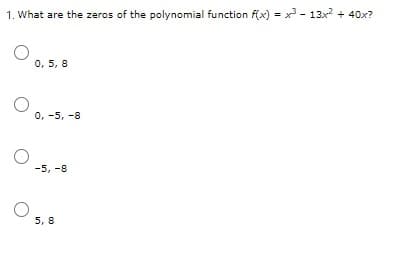 1. What are the zeros of the polynomial function f(x) = x - 13x? + 40x?
0, 5, 8
0, -5, -8
-5, -8
5, 8
