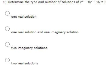 10. Determine the type and number of solutions of x - 8x + 16 = 0
one real solution
one real solution and one imaginary solution
two imaginary solutions
two real solutions
