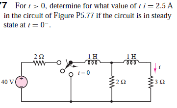 '7 For t> 0, determine for what value of t i = 2.5 A
in the circuit of Figure P5.77 if the circuit is in steady
state at t = 0-.
2Ω
ww
40 V
:20
3Ω
ww
