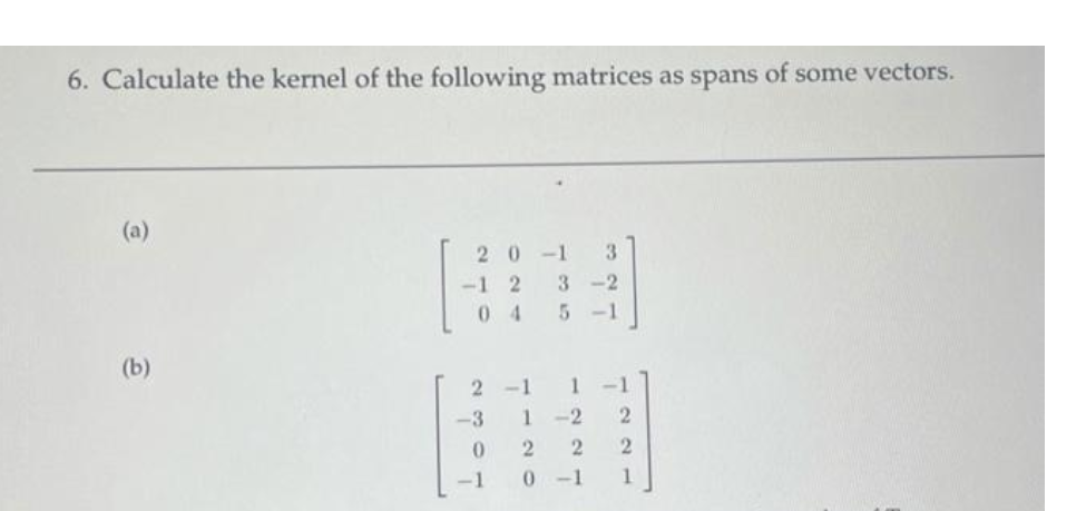6. Calculate the kernel of the following matrices as spans of some vectors.
(a)
(b)
20-1 3
-12 3-2
04 5-1
2-1
23
1 -1
1 -2 2
2
0-1 1
-3
02 2
-1