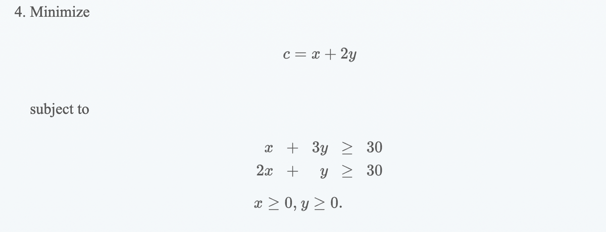 4. Minimize
subject to
X
X
c = x + 2y
+ 3y
Y
2x +
ΛΙ ΛΙ
≥ 0, y ≥ 0.
30
30