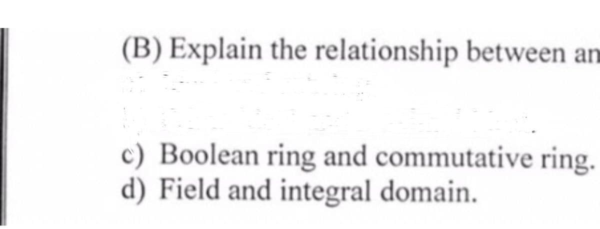 (B) Explain the relationship between an
c) Boolean ring and commutative ring.
d) Field and integral domain.
