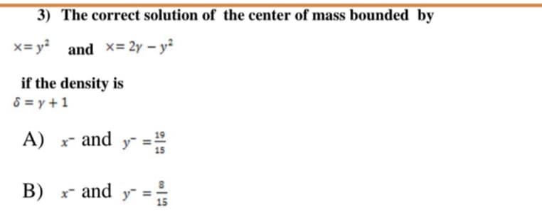 3) The correct solution of the center of mass bounded by
x= y² and x= 2y –
- y?
y²
if the density is
8 = y + 1
A) x and y-
B) x- and
y
15
