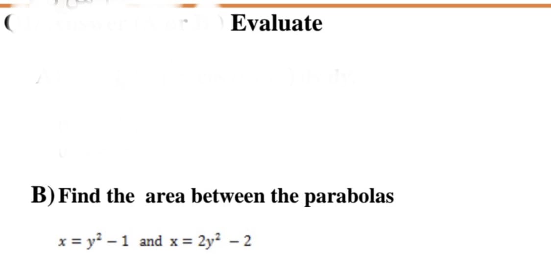 Evaluate
B) Find the area between the parabolas
x = y? – 1 and x= 2y² – 2
