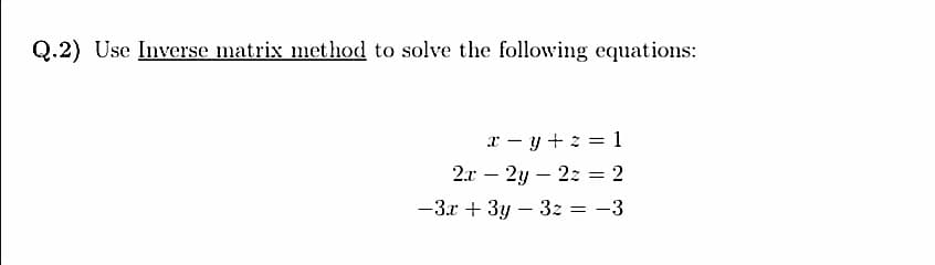 Q.2) Use Inverse matrix method to solve the following equations:
x - y + z = 1
2.x – 2y – 2z = 2
-3.x + 3y – 3z = -3
