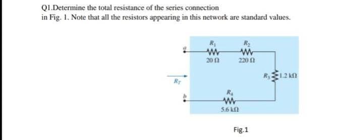 QL.Determine the total resistance of the series connection
in Fig. 1. Note that all the resistors appearing in this network are standard values.
R
R2
200
220 1
R,E1.2 kn
R.
5.6 kl
Fig.1
