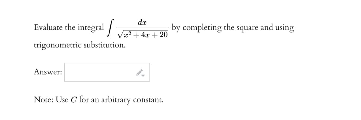 dx
Evaluate the integral
by completing the square and using
Vx2 + 4x + 20
trigonometric substitution.
Answer:
Note: Use C for an arbitrary constant.
