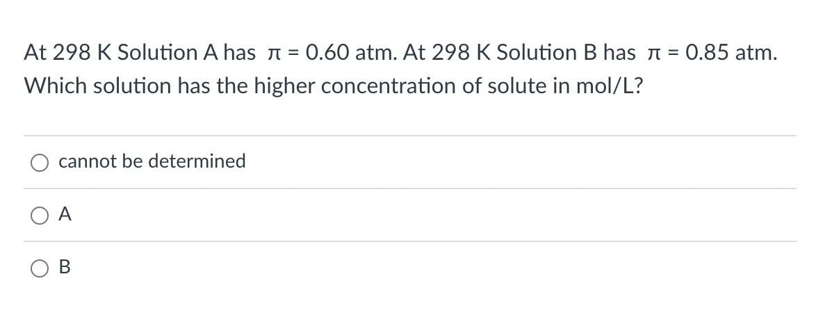 At 298 K Solution A has n = 0.60 atm. At 298 K Solution B has n = 0.85 atm.
Which solution has the higher concentration of solute in mol/L?
cannot be determined
A
В
