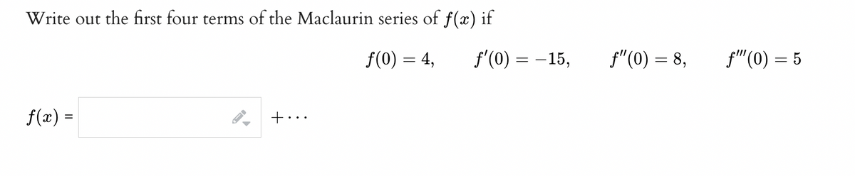 Write out the first four terms of the Maclaurin series of f(x) if
f(0) = 4,
f'(0) = -15,
f"(0) = 8,
f"(0) = 5
f(x) =
+...
%3D
