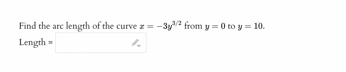 Find the arc length of the curve x =
-3y3/2 from y = 0 to y = 10.
Length
