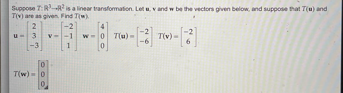 Suppose T: R3→R² is a linear transformation. Let u, v and w be the vectors given below, and suppose that T(u) and
T(v) are as given. Find T(w).
2
-2
4
2
T(v) =
-6
-2
u =
V = -1
W = 0
T(u) =
6.
-3
1
0.
T(w) = 0
0.
