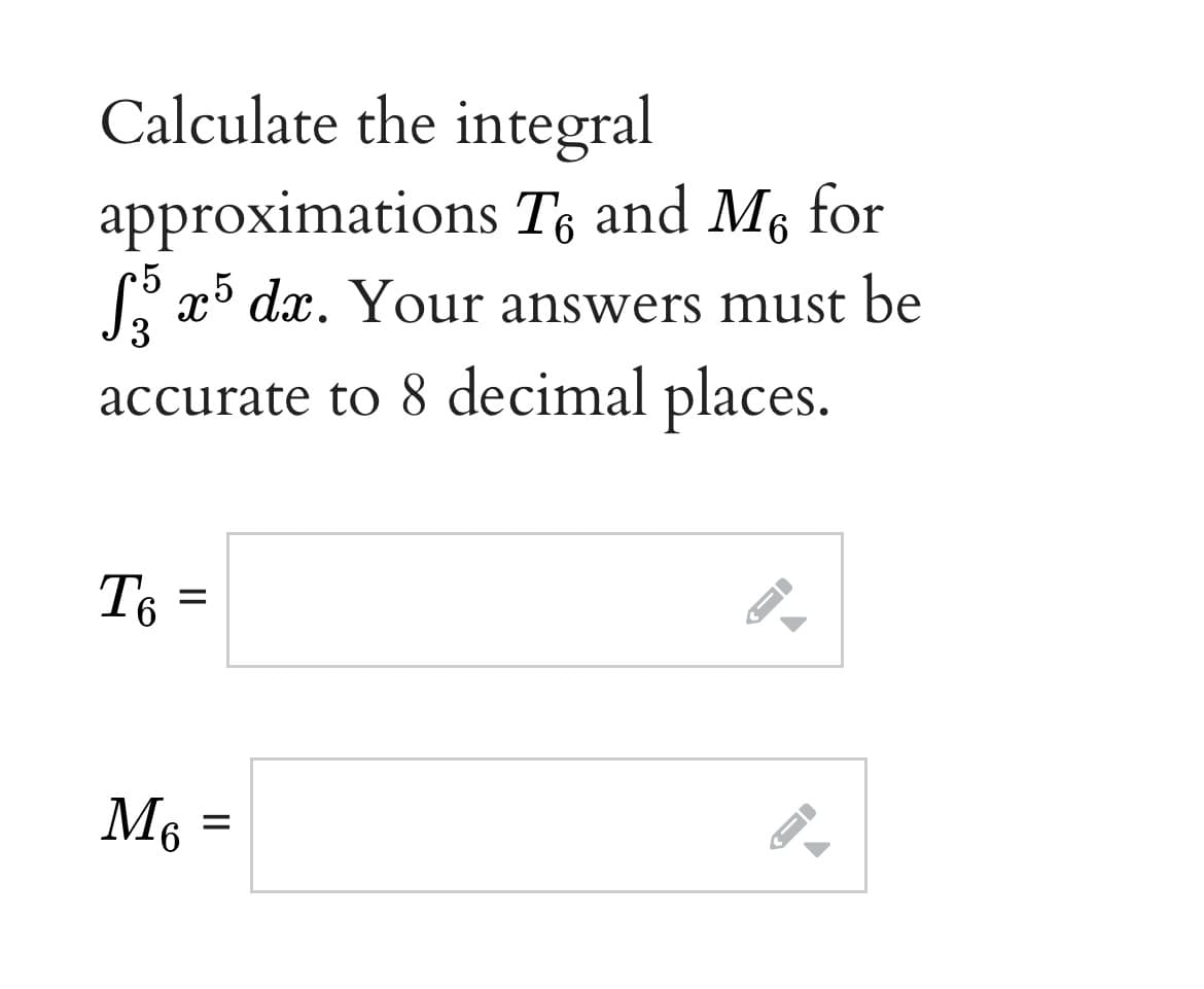 Calculate the integral
approximations Ts and M, for
R x° dx. Your answers must be
accurate to 8 decimal places.
T6 =
M6
II
