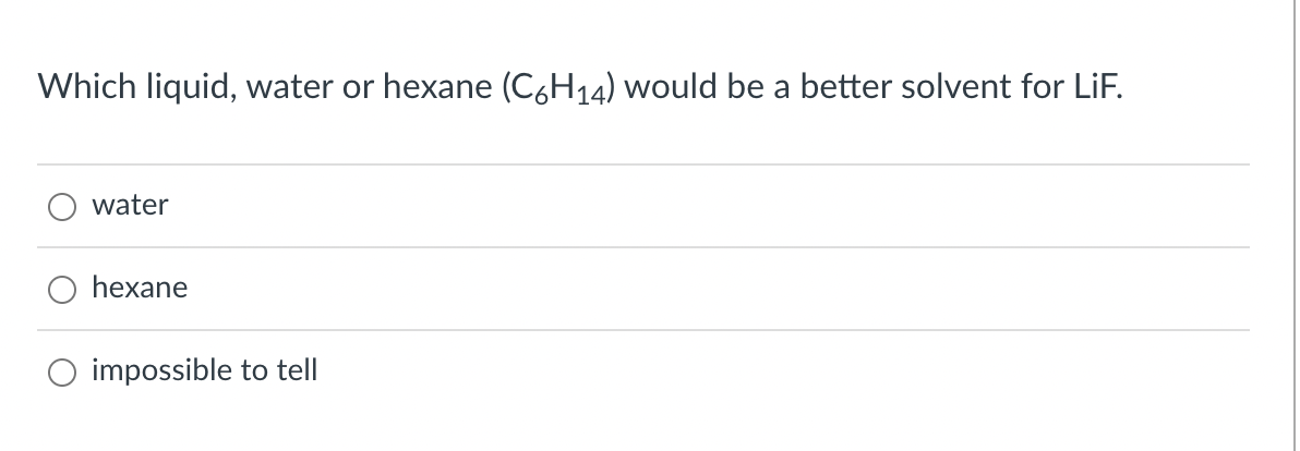 Which liquid, water or hexane (C6H14) would be a better solvent for LiF.
water
hexane
impossible to tell
