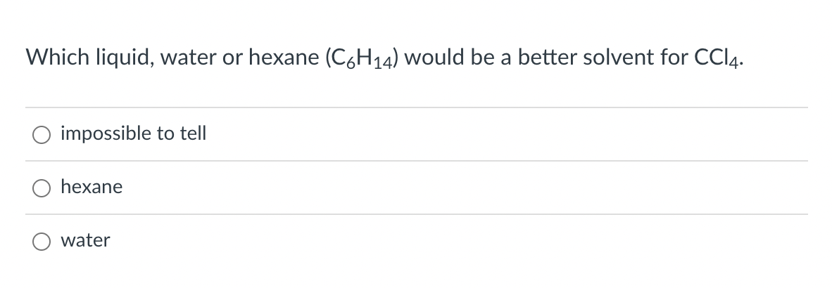 Which liquid, water or hexane (C6H14) would be a better solvent for CCI4.
impossible to tell
O hexane
water
