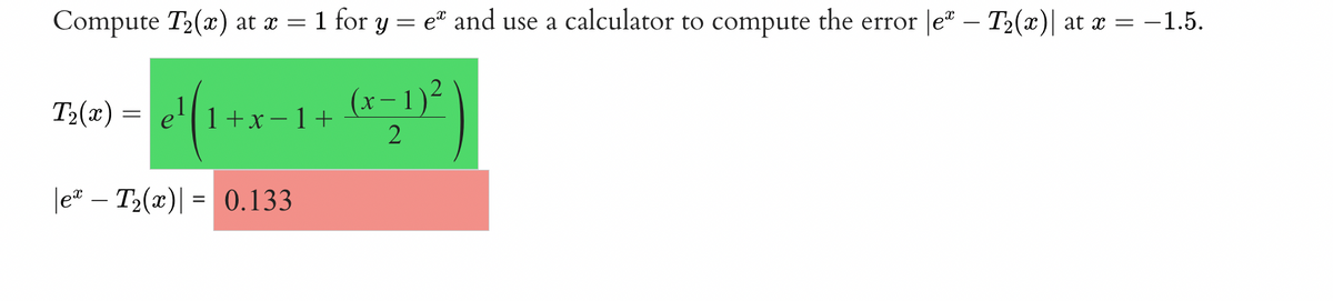Compute T2(x) at x = 1 for y = e® and use a calculator to compute the error |e® – T2(x)| at x = –1.5.
T2(x) = e'|1 +x-1+
(x– 1)²
2
|e" – T2(x)| = 0.133
