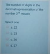 The number of digits in the
decimal representation of the
number 34 equals
Select one
a. 22
b. 23
c. 36
d. 27
