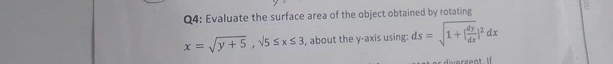 Q4: Evaluate the surface area of the object obtained by rotating
x = √y+5, √5 ≤ x ≤ 3, about the y-axis using: ds =
1+ 1² dx
ant or divergent. If
