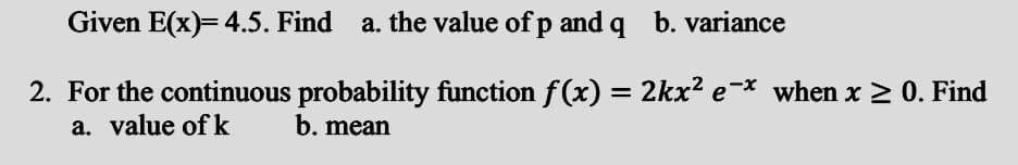 Given E(x)= 4.5. Find a. the value of p and q b. variance
2. For the continuous probability function f(x) = 2kx² e-* when x 2 0. Find
a. value of k
b. mean
