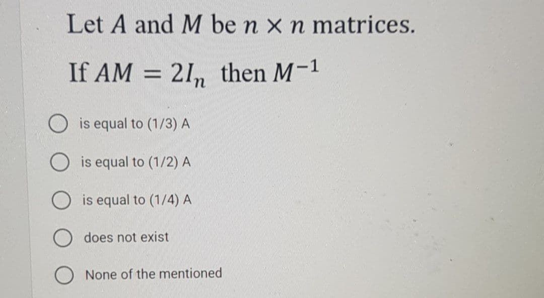 Let A and M be n x n matrices.
If AM = 21, then M-1
%3D
O is equal to (1/3) A
is equal to (1/2) A
is equal to (1/4) A
O does not exist
None of the mentioned
