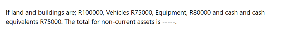 If land and buildings are; R100000, Vehicles R75000, Equipment, R80000 and cash and cash
equivalents R75000. The total for non-current assets is -----.
