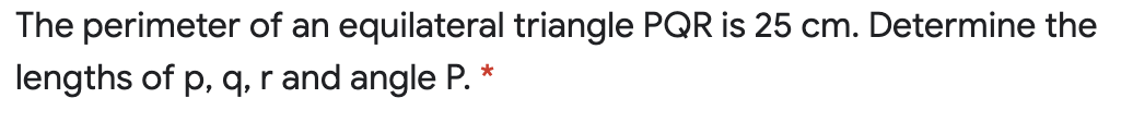 The perimeter of an equilateral triangle PQR is 25 cm. Determine the
lengths of p, q,r and angle P.
