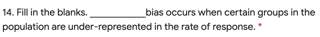 14. Fill in the blanks.
bias occurs when certain groups in the
population are under-represented in the rate of response. *
