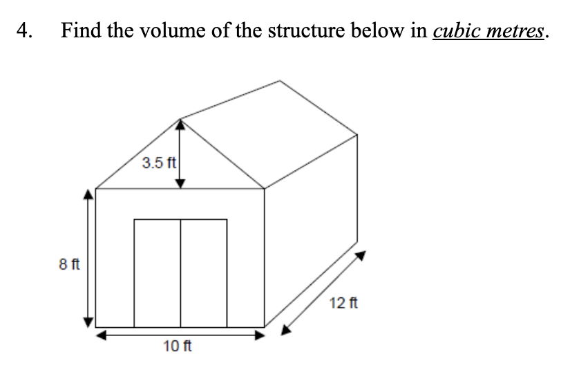 4.
Find the volume of the structure below in cubic metres.
3.5 ft
8 ft
12 ft
10 ft
