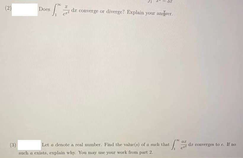 (2)
Does
dr converge or diverge? Explain your anskver.
ax
(3)
Let a denote a real number. Find the value(s) of a such that
dr converges to e. If no
such a exists, explain why. You may use your work from part 2.
