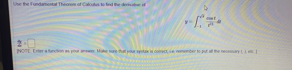 Use the Fundamental Theorem of Calculus to find the derivative of
cos t
dt
y =
dy
dr
[NOTE: Enter a function as your answer. Make sure that your syntax is correct, i.e. remember to put all the necessary (, ), etc. ]
