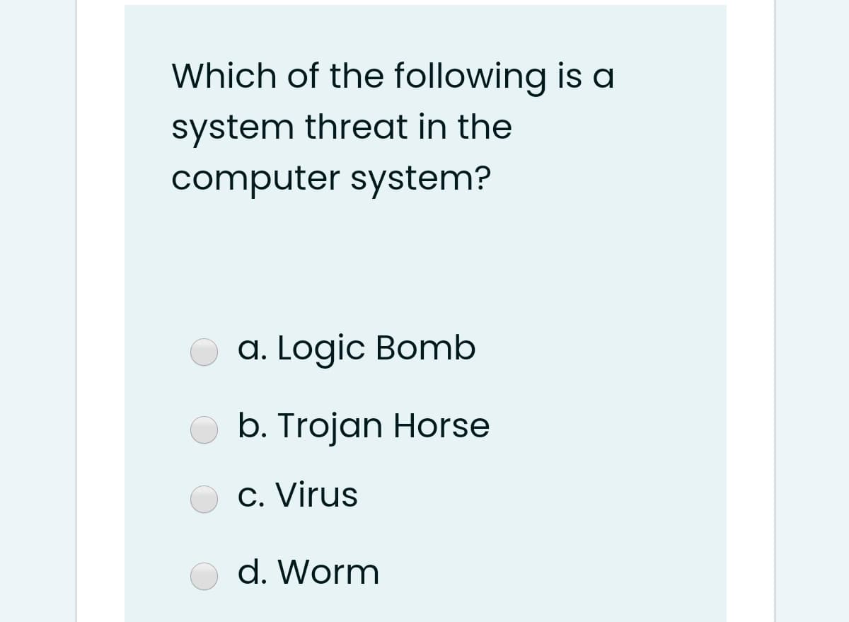 Which of the following is a
system threat in the
computer system?
a. Logic Bomb
b. Trojan Horse
c. Virus
d. Worm
