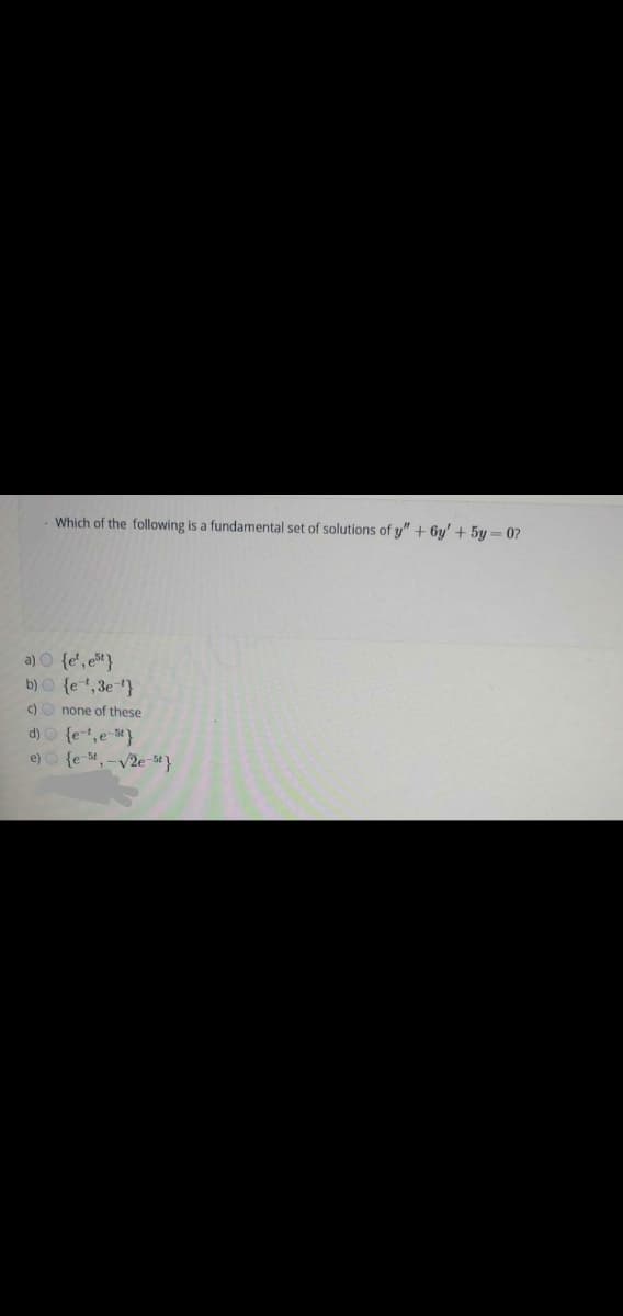 Which of the following is a fundamental set of solutions of y" + 6y' + 5y = 0?
a) O {e', e}
b) O {e,3e}
c) O none of these
d) O {e,e-}
e) {e st, -v2e s*}
