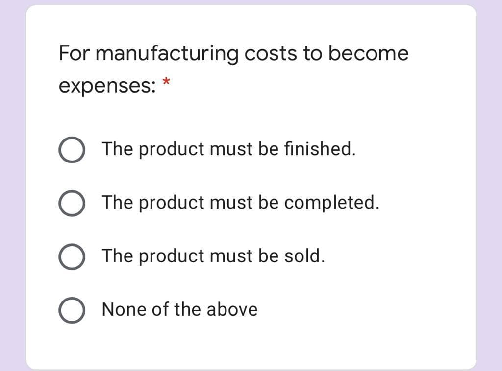 For manufacturing costs to become
expenses:
The product must be finished.
The product must be completed.
The product must be sold.
None of the above
