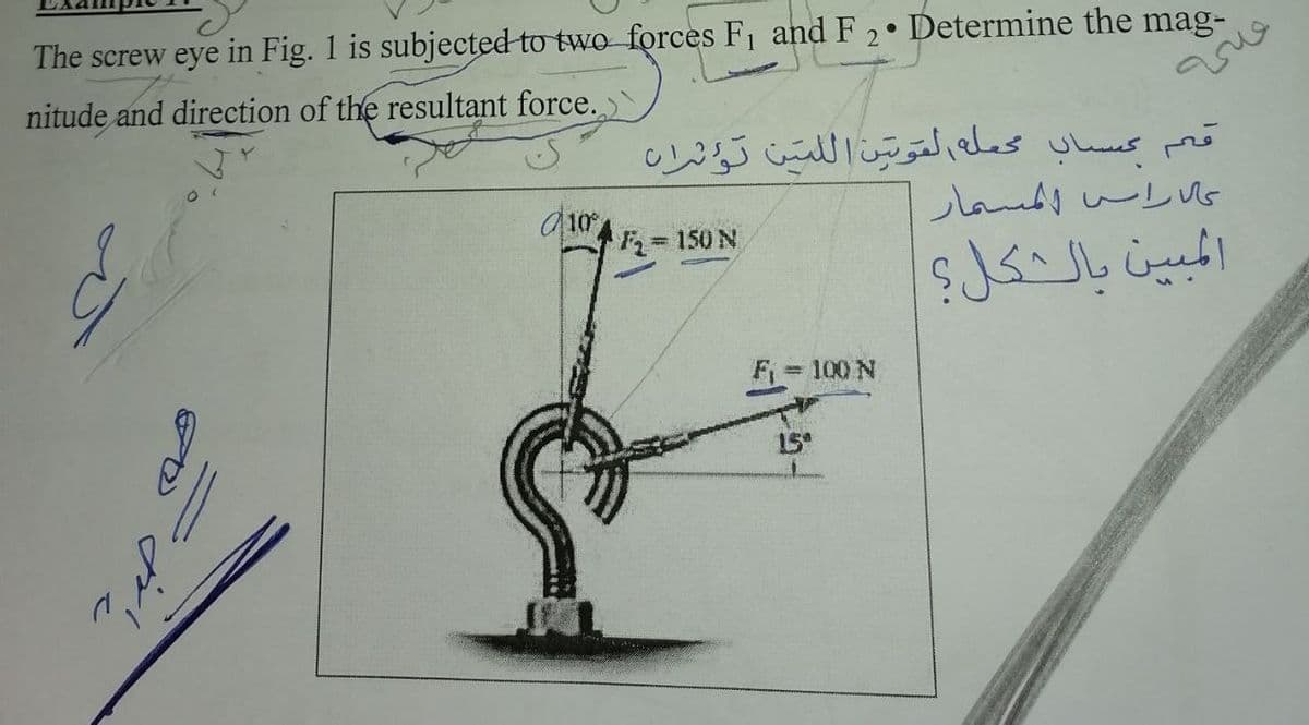 The screw eye in Fig. 1 is subjected to two forces F1 and F 2• Determine the mag-
nitude and direction of the resultant force.
قه حساب حمله لَوتن ال لمتن توثران
d10
2=150 N
المبين بالكل؟
F 100 N
15°
