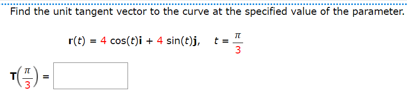 Find the unit tangent vector to the curve at the specified value of the parameter.
π
r(t) = 4 cos(t)i + 4 sin(t)j,
t =
T
3
()
