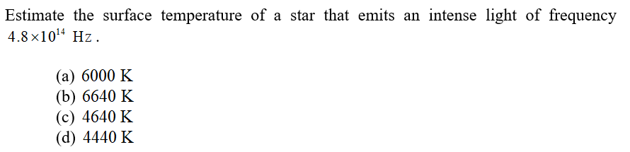 Estimate the surface temperature of a star that emits an intense light of frequency
4.8 ×104 Hz.
(а) 6000 K
(b) 6640 K
(с) 4640 K
(d) 4440 K
