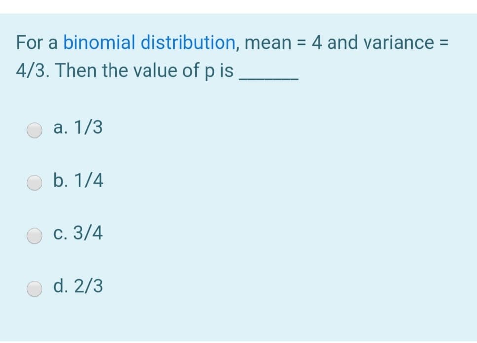 For a binomial distribution, mean = 4 and variance =
4/3. Then the value of p is
%3D
а. 1/3
b. 1/4
с. 3/4
d. 2/3
