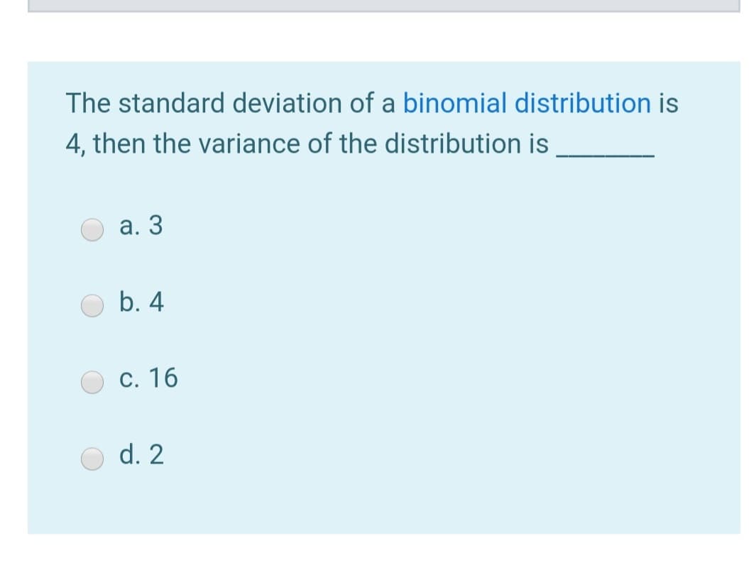 The standard deviation of a binomial distribution is
4, then the variance of the distribution is
а. 3
b. 4
C. 16
d. 2
