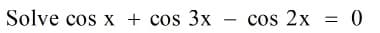 Solve cos x + cos 3x – cos 2x = 0
-

