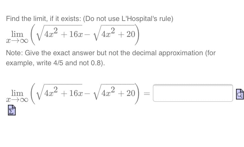 Find the limit, if it exists: (Do not use L'Hospital's rule)
+ 16x-
4x2
+ 20
lim
Note: Give the exact answer but not the decimal approximation (for
example, write 4/5 and not 0.8).
(v
2
V
lim
4x + 16x
4x + 20
