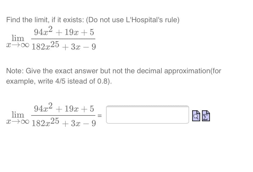 Find the limit, if it exists: (Do not use L'Hospital's rule)
94x2 + 19x + 5
lim
x→0 182x25 + 3x – 9
-
Note: Give the exact answer but not the decimal approximation(for
example, write 4/5 istead of 0.8).
94x2
lim
x→0 182x25 + 3x – 9
+ 19x + 5
-
